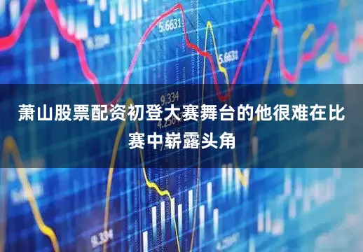 萧山股票配资初登大赛舞台的他很难在比赛中崭露头角