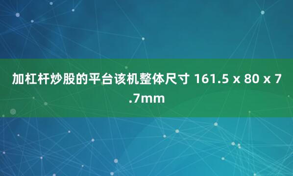 加杠杆炒股的平台该机整体尺寸 161.5 x 80 x 7.7mm